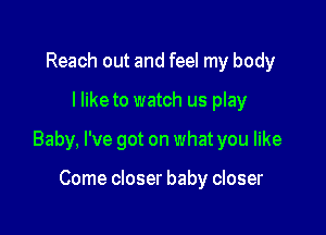 Reach out and feel my body

I Iiketo watch us play

Baby, I've got on what you like

Come closer baby closer