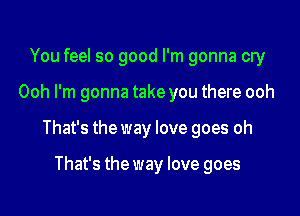 You feel so good I'm gonna cry

Ooh I'm gonna take you there ooh

That's the way love goes oh

That's the way love goes