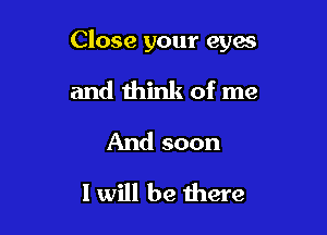 Close your eyes

and think of me
And soon
I will be there
