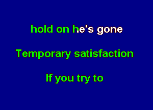hold on he's gone

Temporary satisfaction

If you try to