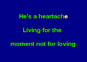 He's a heartache

Living for the

moment not for loving