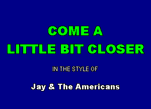 COME A
ILIITITILE BII'IT CLOSER

IN THE STYLE 0F

Jay 8. The Americans