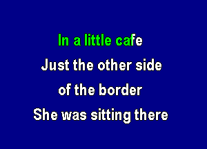 In a little cafe
Just the other side
of the border

She was sitting there
