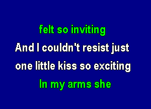 felt so inviting
And I couldn't resist just

one little kiss so exciting

In my arms she