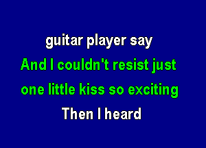 guitar player say
And I couldn't resist just

one little kiss so exciting
Then I heard