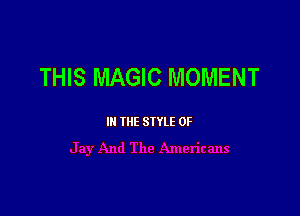 THIS MAGIC MOMENT

III THE SIYLE 0F