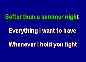 Softer than a summer night

Everything I want to have

Whenever I hold you tight