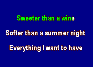 Sweeter than a wine

Softer than a summer night

Everything I want to have