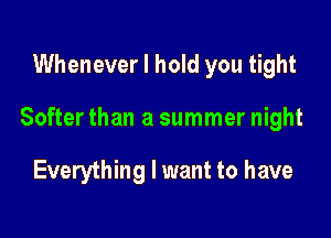 Whenever I hold you tight

Softer than a summer night

Everything I want to have