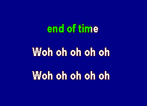 end of time

Woh oh oh oh oh

Woh oh oh oh oh