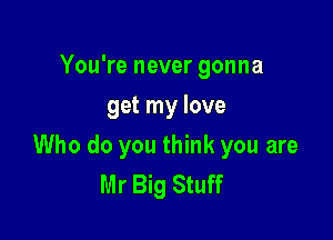 You're never gonna
get my love

Who do you think you are
Mr Big Stuff