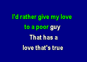 I'd rather give my love

to a poor guy
That has a
love that's true