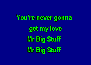 You're never gonna

get my love
Mr Big Stuff
Mr Big Stuff