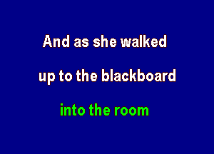 And as she walked

up to the blackboard

into the room