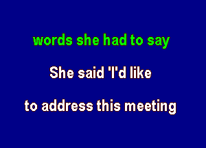 words she had to say

She said 'l'd like

to address this meeting