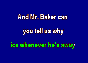 And Mr. Baker can

you tell us why

ice whenever he's away