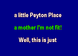 a little Peyton Place

a mother I'm not fit!

Well, this is just