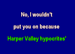 No, I wouldn't

put you on because

Harper Valley hypocrites'