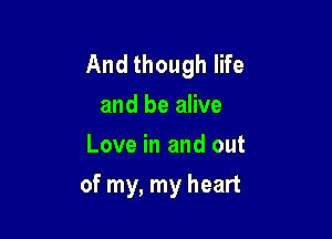 And though life
and be alive
Love in and out

of my, my heart