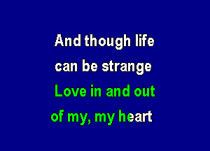 And though life
can be strange

Love in and out
of my, my heart