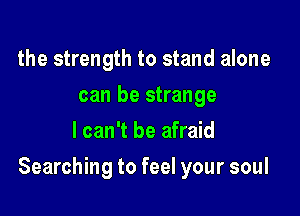 the strength to stand alone
can be strange
I can't be afraid

Searching to feel your soul