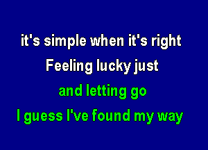 it's simple when it's right
Feeling luckyjust
and letting go

I guess I've found my way