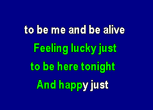 to be me and be alive
Feeling luckyjust

to be here tonight

And happyjust