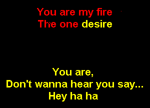 You are my fire -
The one desire

You are,
Don't wanna hear you say...
Hey ha ha