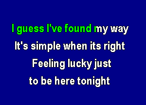 I guess I've found my way
It's simple when its right
Feeling luckyjust

to be here tonight