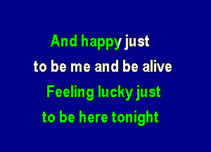 And happy just
to be me and be alive
Feeling luckyjust

to be here tonight