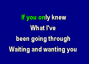 If you only knew
What I've
been going through

Waiting and wanting you