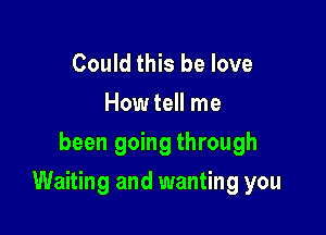 Could this be love
How tell me
been going through

Waiting and wanting you