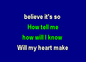 believe it's so
How tell me
howr will I know

Will my heart make