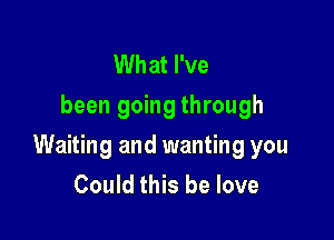 What I've
been going through

Waiting and wanting you
Could this be love