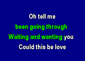 0h tell me
been going through

Waiting and wanting you
Could this be love