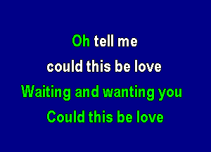 0h tell me
could this be love

Waiting and wanting you
Could this be love