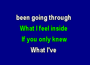 been going through
What I feel inside

If you only knew
What I've