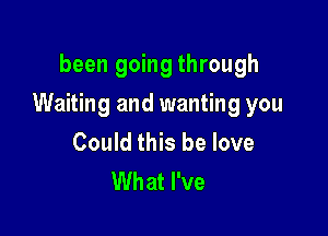 been going through

Waiting and wanting you

Could this be love
What I've