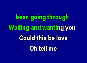 been going through

Waiting and wanting you

Could this be love
Oh tell me