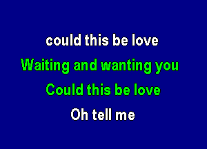 could this be love

Waiting and wanting you

Could this be love
Oh tell me