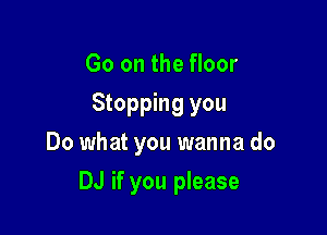 Go on the floor
Stopping you

Do what you wanna do

DJ if you please