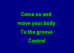 Come on and

move your body

To the groove
Control