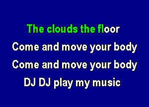 The clouds the floor
Come and move your body

Come and move your body

DJ DJ play my music