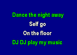 Dance the night away
Self go
On the floor

DJ DJ play my music