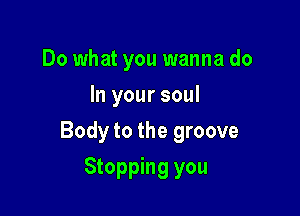 Do what you wanna do
In your soul

Body to the groove

Stopping you