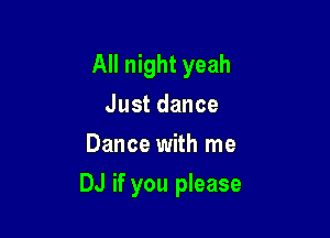 All night yeah
Justdance
Dance with me

DJ if you please