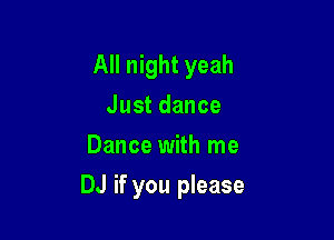 All night yeah
Justdance
Dance with me

DJ if you please