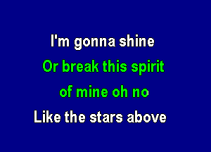 I'm gonna shine

Or break this spirit

of mine oh no
Like the stars above