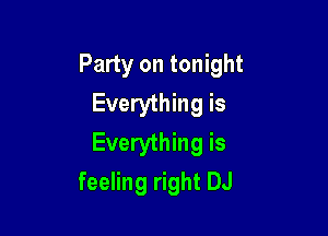 Party on tonight
Everything is

Everything is
feeling right DJ