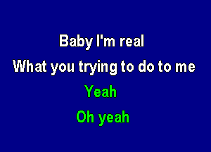 Baby I'm real

What you trying to do to me

Yeah
Oh yeah